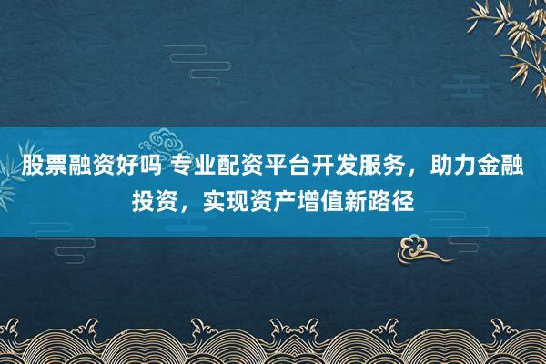 股票融资好吗 专业配资平台开发服务，助力金融投资，实现资产增值新路径