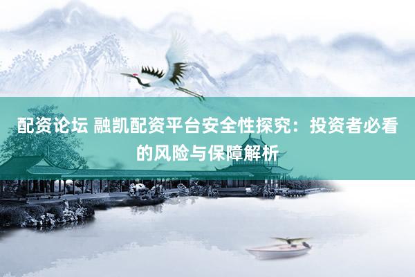 配资论坛 融凯配资平台安全性探究：投资者必看的风险与保障解析