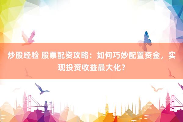 炒股经验 股票配资攻略：如何巧妙配置资金，实现投资收益最大化？