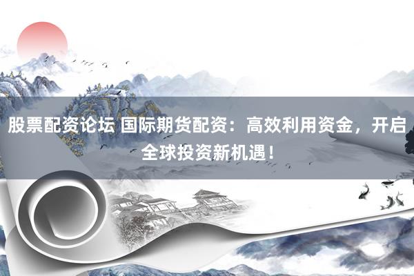 股票配资论坛 国际期货配资：高效利用资金，开启全球投资新机遇！