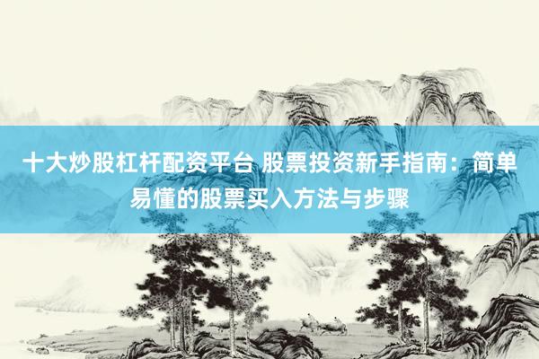十大炒股杠杆配资平台 股票投资新手指南：简单易懂的股票买入方法与步骤