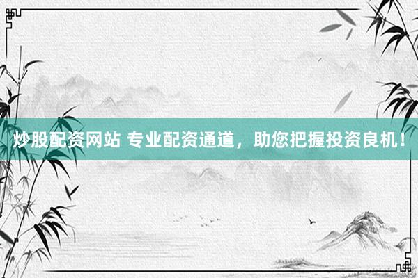 炒股配资网站 专业配资通道，助您把握投资良机！