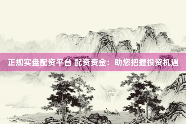 正规实盘配资平台 配资资金：助您把握投资机遇
