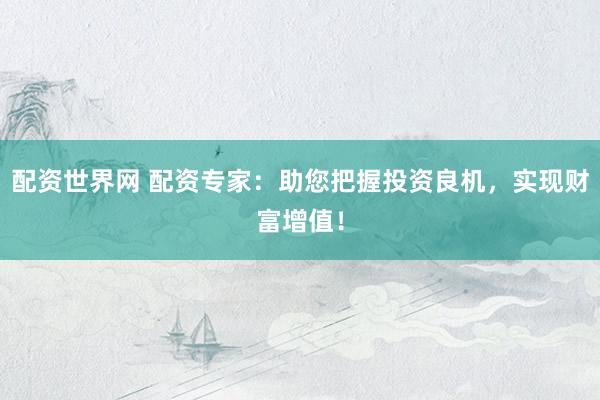 配资世界网 配资专家：助您把握投资良机，实现财富增值！