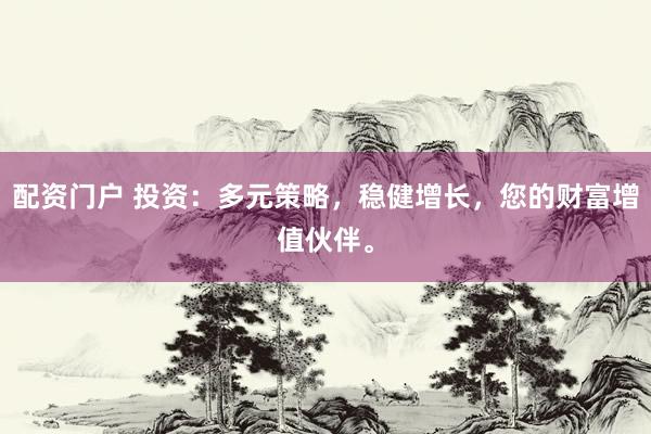 配资门户 投资：多元策略，稳健增长，您的财富增值伙伴。