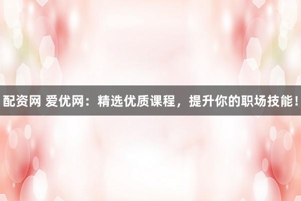 配资网 爱优网：精选优质课程，提升你的职场技能！