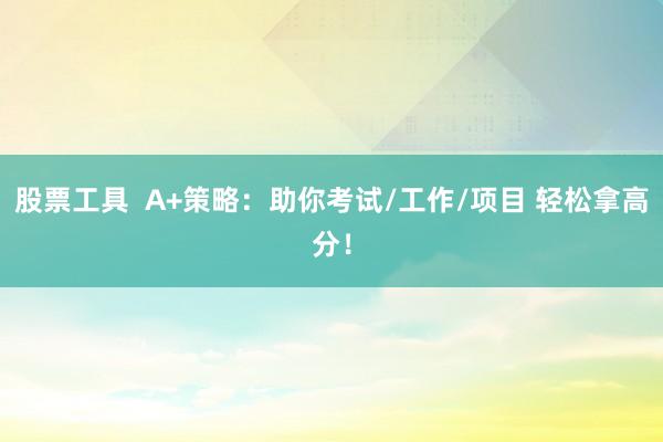 股票工具  A+策略：助你考试/工作/项目 轻松拿高分！