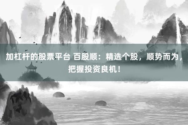 加杠杆的股票平台 百股顺：精选个股，顺势而为，把握投资良机！