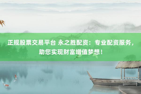 正规股票交易平台 永之胜配资：专业配资服务，助您实现财富增值梦想！