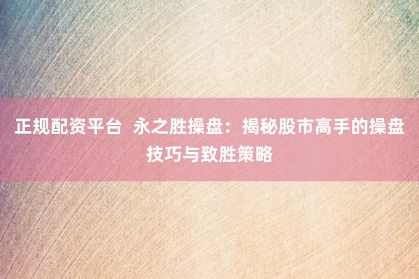 正规配资平台  永之胜操盘：揭秘股市高手的操盘技巧与致胜策略