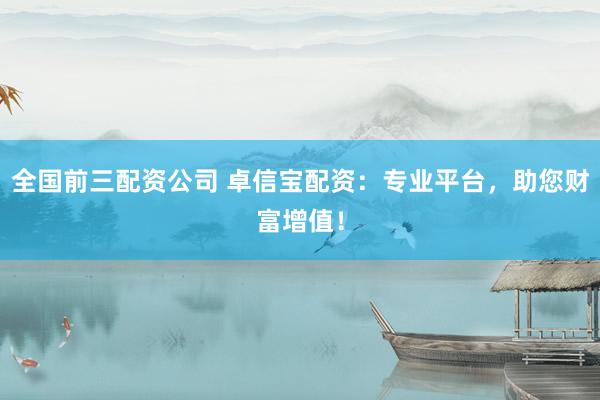 全国前三配资公司 卓信宝配资：专业平台，助您财富增值！
