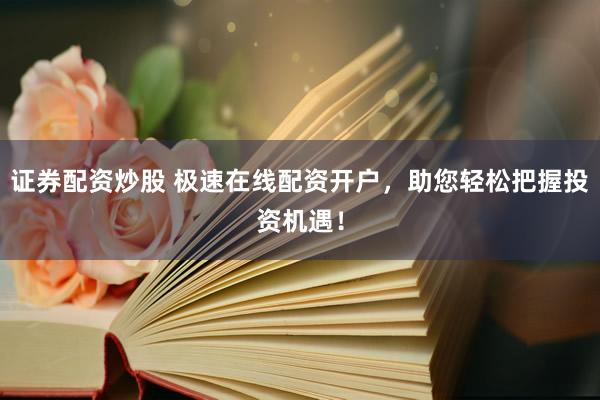 证券配资炒股 极速在线配资开户，助您轻松把握投资机遇！