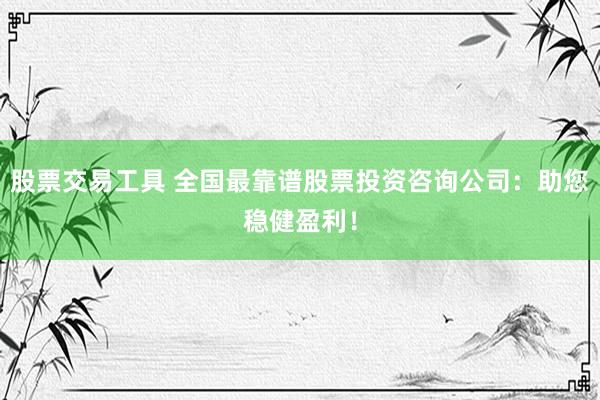 股票交易工具 全国最靠谱股票投资咨询公司：助您稳健盈利！