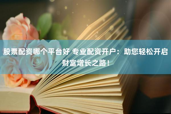 股票配资哪个平台好 专业配资开户：助您轻松开启财富增长之路！