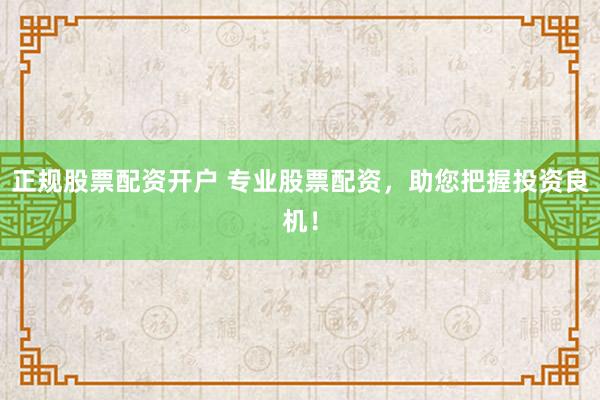 正规股票配资开户 专业股票配资，助您把握投资良机！