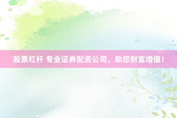 股票杠杆 专业证券配资公司，助您财富增值！
