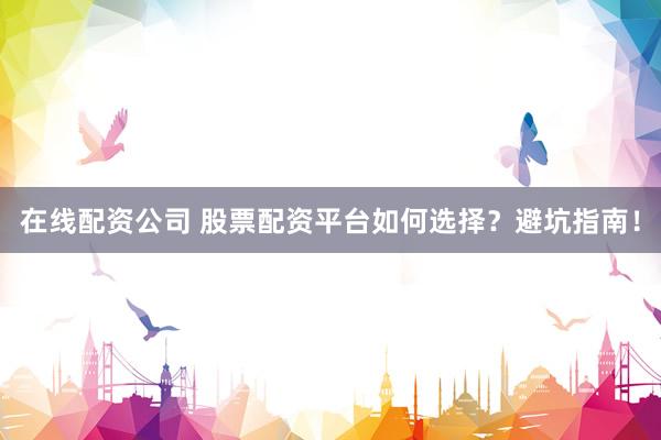 在线配资公司 股票配资平台如何选择？避坑指南！
