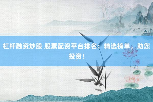 杠杆融资炒股 股票配资平台排名：精选榜单，助您投资！