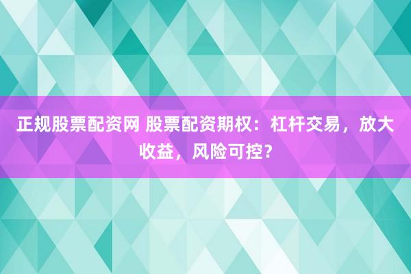 正规股票配资网 股票配资期权：杠杆交易，放大收益，风险可控？