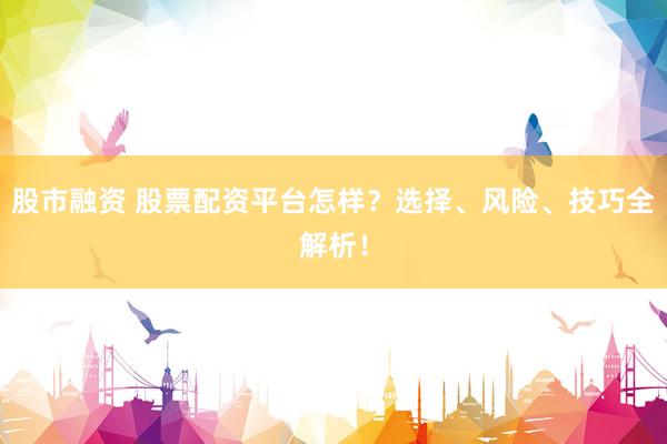 股市融资 股票配资平台怎样？选择、风险、技巧全解析！
