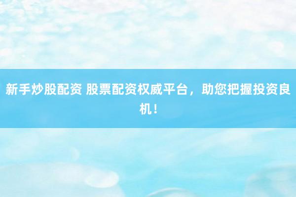 新手炒股配资 股票配资权威平台，助您把握投资良机！
