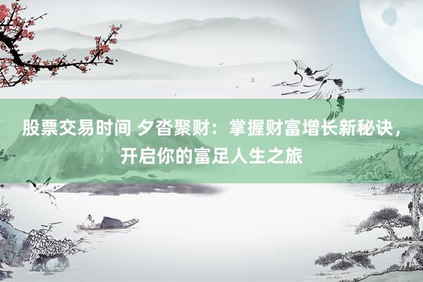 股票交易时间 夕沓聚财：掌握财富增长新秘诀，开启你的富足人生之旅
