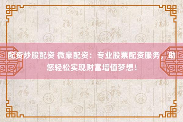 配资炒股配资 微豪配资：专业股票配资服务，助您轻松实现财富增值梦想！
