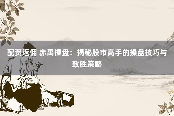 配资返佣 赤禹操盘：揭秘股市高手的操盘技巧与致胜策略