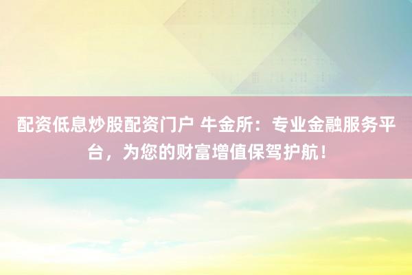 配资低息炒股配资门户 牛金所：专业金融服务平台，为您的财富增值保驾护航！