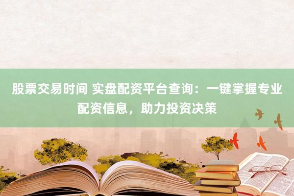 股票交易时间 实盘配资平台查询：一键掌握专业配资信息，助力投资决策