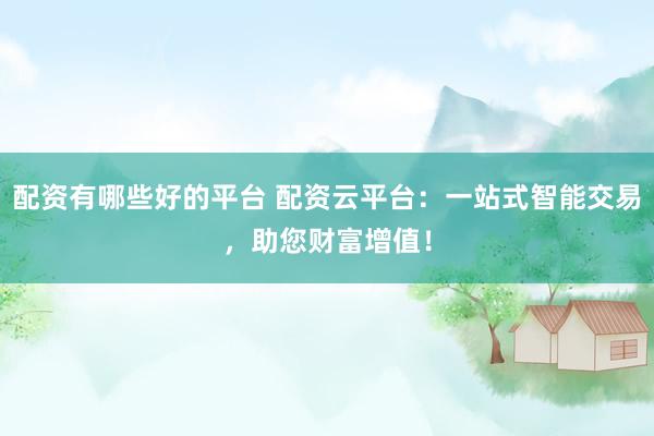 配资有哪些好的平台 配资云平台：一站式智能交易，助您财富增值！