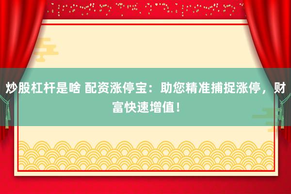 炒股杠杆是啥 配资涨停宝：助您精准捕捉涨停，财富快速增值！