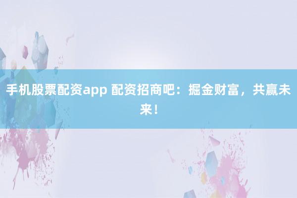 手机股票配资app 配资招商吧：掘金财富，共赢未来！