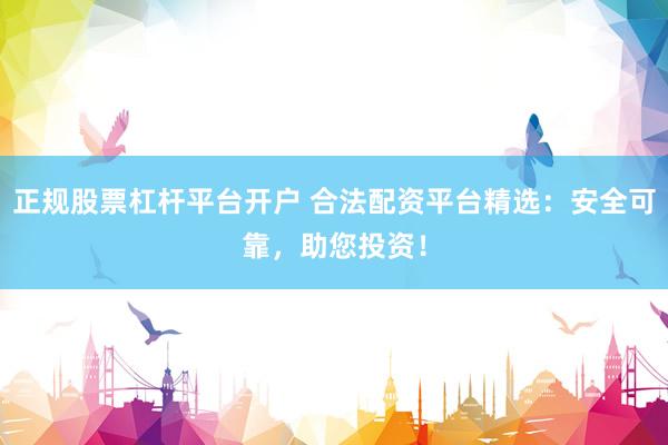 正规股票杠杆平台开户 合法配资平台精选：安全可靠，助您投资！