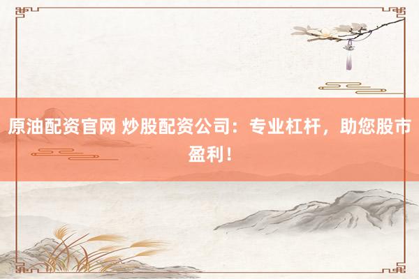 原油配资官网 炒股配资公司：专业杠杆，助您股市盈利！