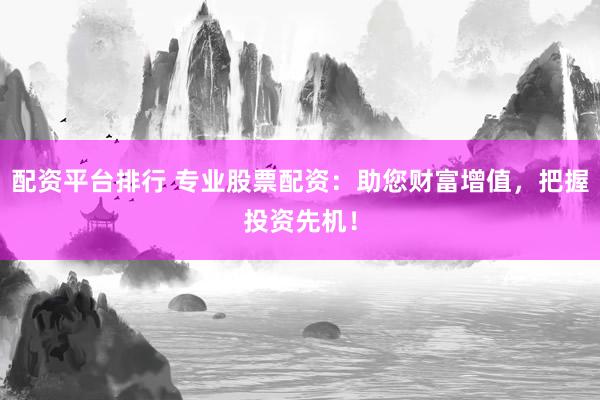 配资平台排行 专业股票配资：助您财富增值，把握投资先机！