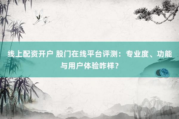线上配资开户 股门在线平台评测：专业度、功能与用户体验咋样？