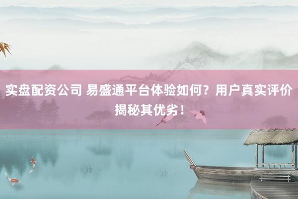 实盘配资公司 易盛通平台体验如何？用户真实评价揭秘其优劣！