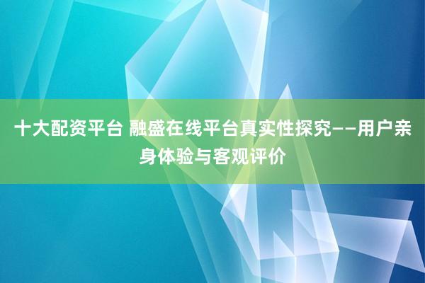 十大配资平台 融盛在线平台真实性探究——用户亲身体验与客观评价