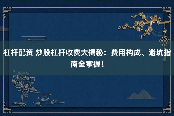 杠杆配资 炒股杠杆收费大揭秘：费用构成、避坑指南全掌握！
