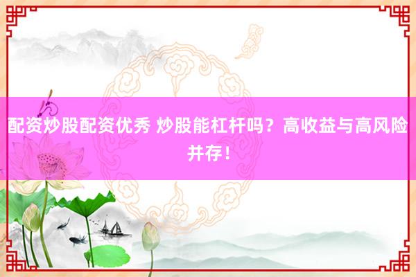 配资炒股配资优秀 炒股能杠杆吗？高收益与高风险并存！