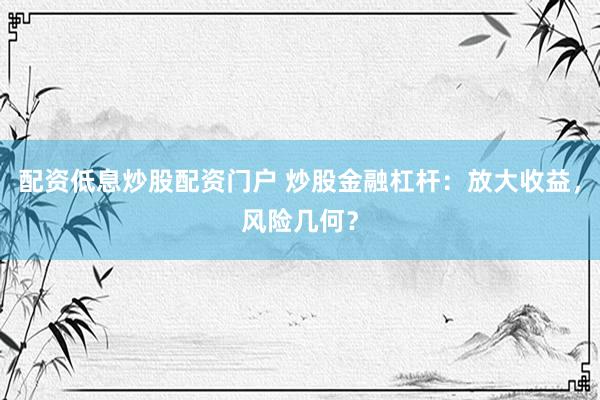 配资低息炒股配资门户 炒股金融杠杆：放大收益，风险几何？