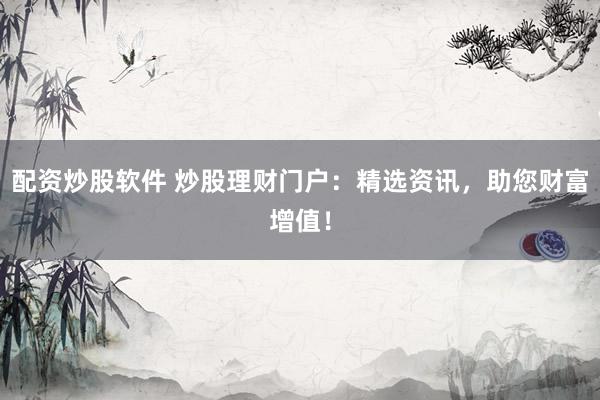 配资炒股软件 炒股理财门户：精选资讯，助您财富增值！