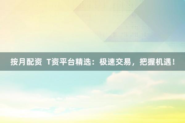 按月配资  T资平台精选：极速交易，把握机遇！