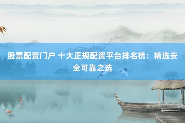 股票配资门户 十大正规配资平台排名榜：精选安全可靠之选