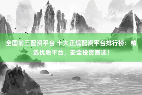 全国前三配资平台 十大正规配资平台排行榜：精选优质平台，安全投资首选！