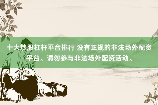 十大炒股杠杆平台排行 没有正规的非法场外配资平台。请勿参与非法场外配资活动。