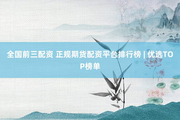 全国前三配资 正规期货配资平台排行榜 | 优选TOP榜单