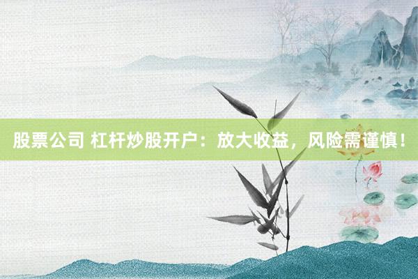 股票公司 杠杆炒股开户：放大收益，风险需谨慎！
