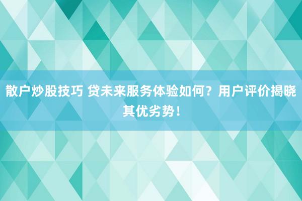 散户炒股技巧 贷未来服务体验如何？用户评价揭晓其优劣势！